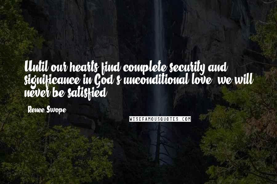 Renee Swope Quotes: Until our hearts find complete security and significance in God's unconditional love, we will never be satisfied.