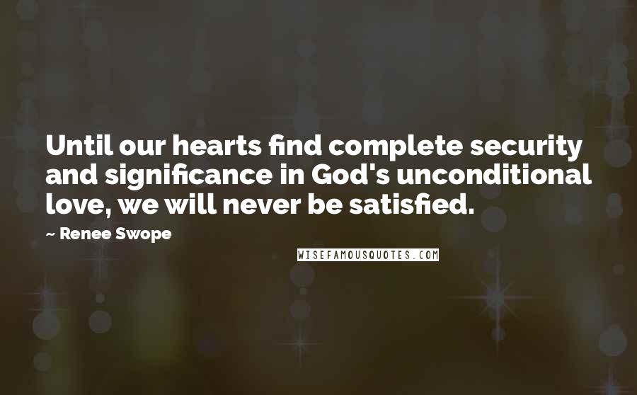 Renee Swope Quotes: Until our hearts find complete security and significance in God's unconditional love, we will never be satisfied.