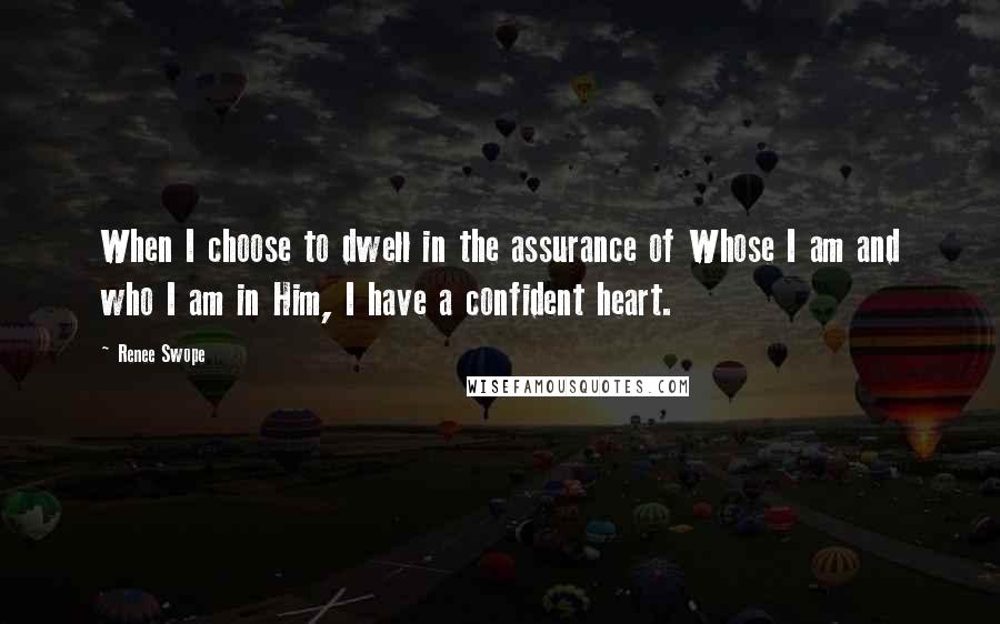 Renee Swope Quotes: When I choose to dwell in the assurance of Whose I am and who I am in Him, I have a confident heart.