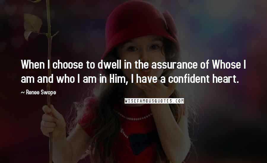 Renee Swope Quotes: When I choose to dwell in the assurance of Whose I am and who I am in Him, I have a confident heart.