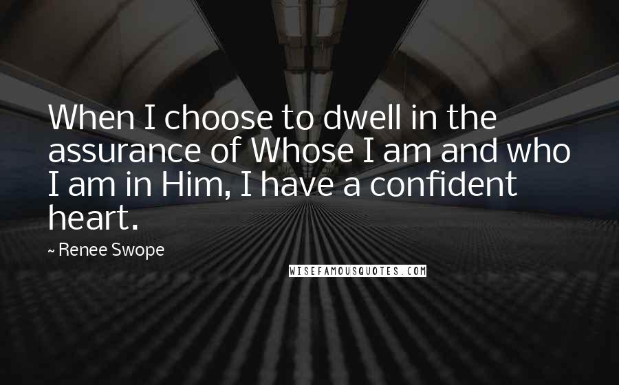 Renee Swope Quotes: When I choose to dwell in the assurance of Whose I am and who I am in Him, I have a confident heart.