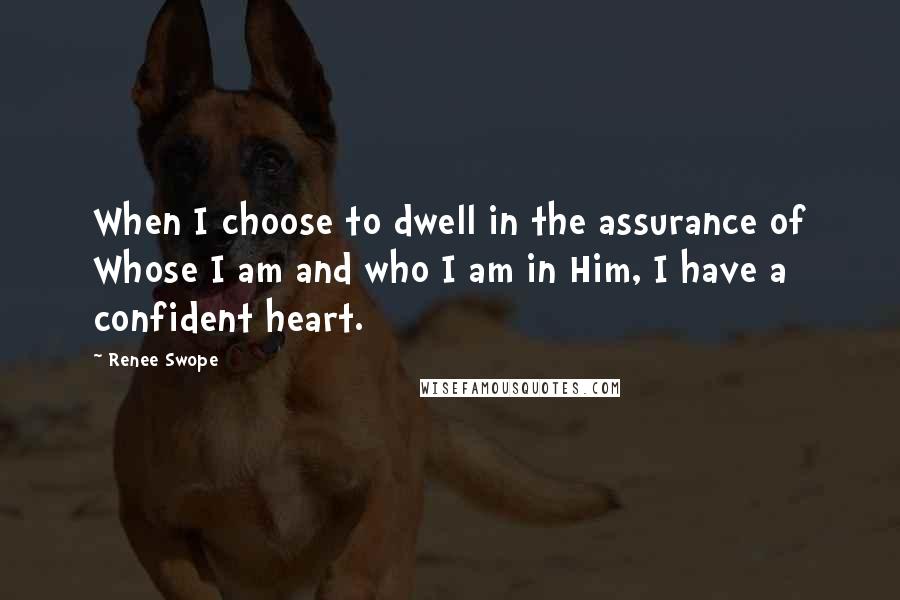 Renee Swope Quotes: When I choose to dwell in the assurance of Whose I am and who I am in Him, I have a confident heart.