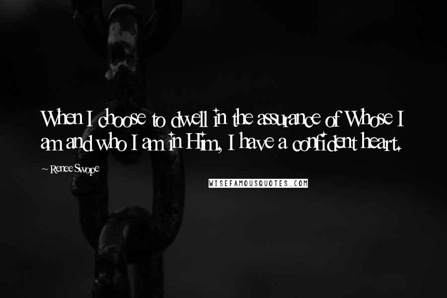 Renee Swope Quotes: When I choose to dwell in the assurance of Whose I am and who I am in Him, I have a confident heart.
