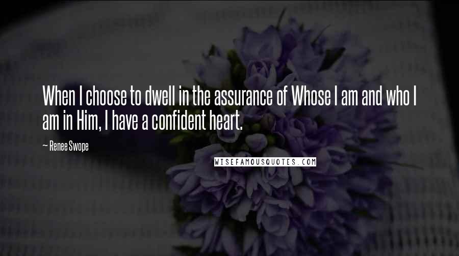 Renee Swope Quotes: When I choose to dwell in the assurance of Whose I am and who I am in Him, I have a confident heart.