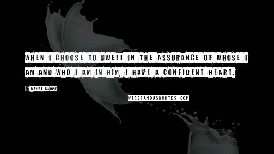 Renee Swope Quotes: When I choose to dwell in the assurance of Whose I am and who I am in Him, I have a confident heart.