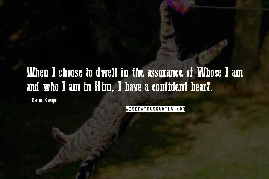 Renee Swope Quotes: When I choose to dwell in the assurance of Whose I am and who I am in Him, I have a confident heart.