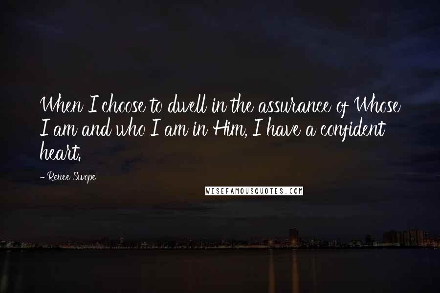 Renee Swope Quotes: When I choose to dwell in the assurance of Whose I am and who I am in Him, I have a confident heart.