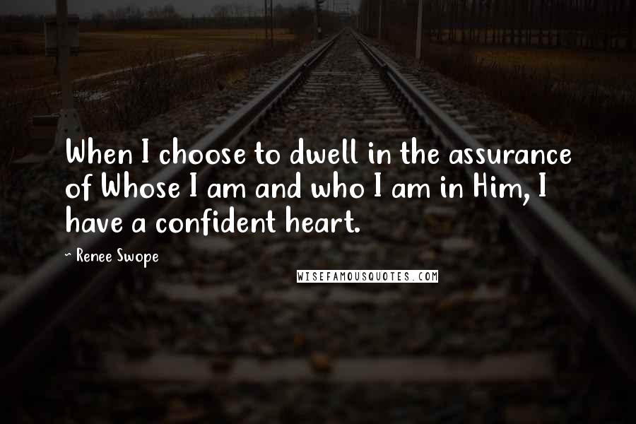 Renee Swope Quotes: When I choose to dwell in the assurance of Whose I am and who I am in Him, I have a confident heart.