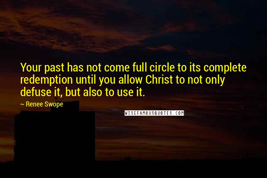 Renee Swope Quotes: Your past has not come full circle to its complete redemption until you allow Christ to not only defuse it, but also to use it.