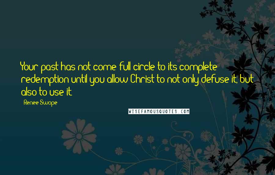 Renee Swope Quotes: Your past has not come full circle to its complete redemption until you allow Christ to not only defuse it, but also to use it.