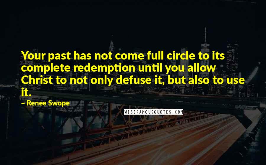 Renee Swope Quotes: Your past has not come full circle to its complete redemption until you allow Christ to not only defuse it, but also to use it.