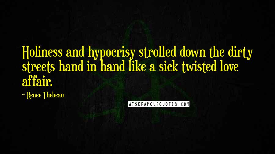 Renee Thebeau Quotes: Holiness and hypocrisy strolled down the dirty streets hand in hand like a sick twisted love affair.