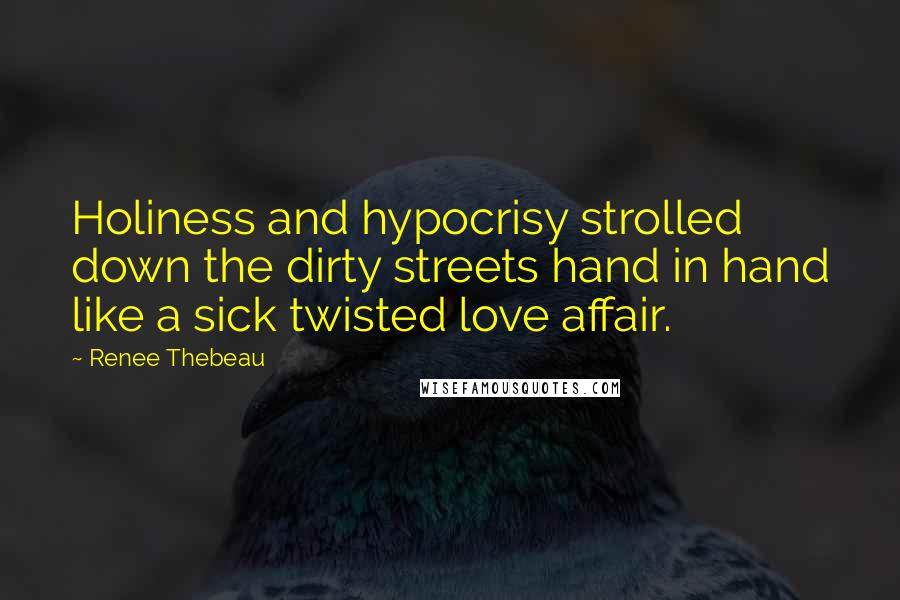 Renee Thebeau Quotes: Holiness and hypocrisy strolled down the dirty streets hand in hand like a sick twisted love affair.