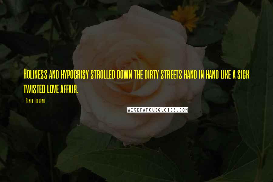 Renee Thebeau Quotes: Holiness and hypocrisy strolled down the dirty streets hand in hand like a sick twisted love affair.