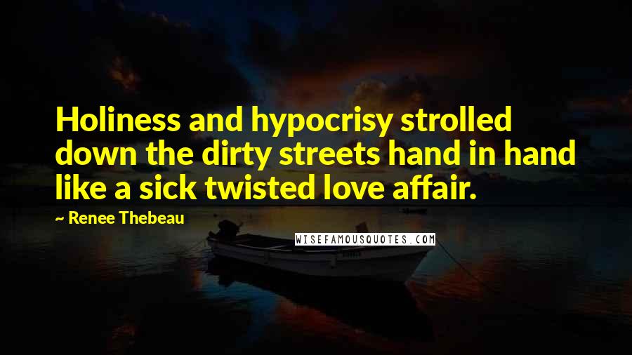 Renee Thebeau Quotes: Holiness and hypocrisy strolled down the dirty streets hand in hand like a sick twisted love affair.