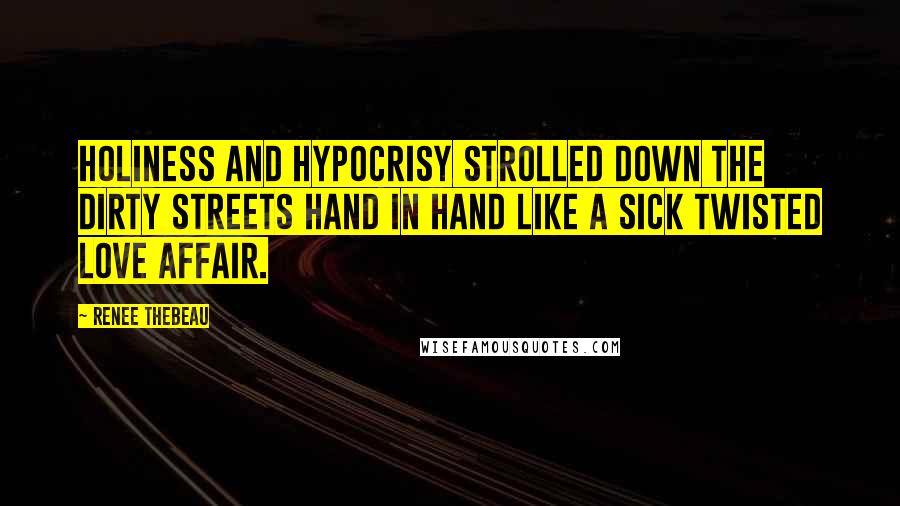 Renee Thebeau Quotes: Holiness and hypocrisy strolled down the dirty streets hand in hand like a sick twisted love affair.
