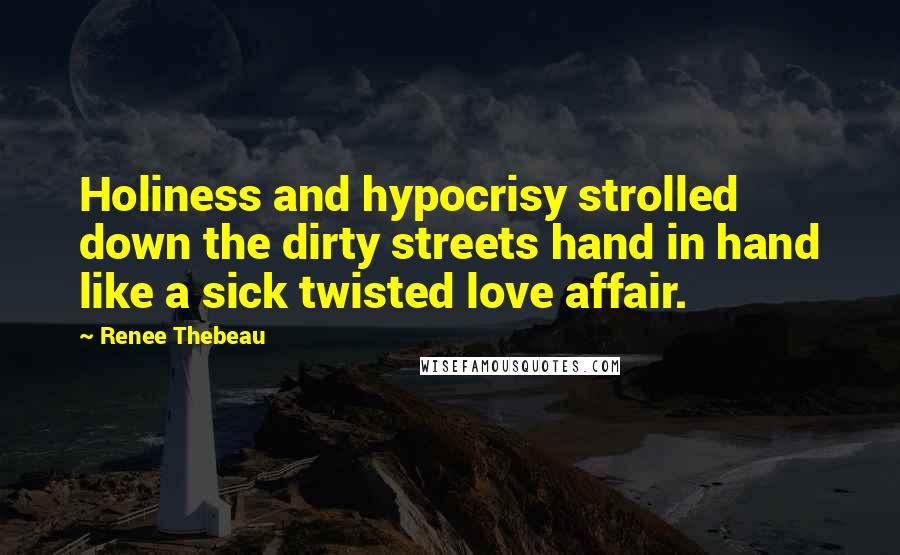 Renee Thebeau Quotes: Holiness and hypocrisy strolled down the dirty streets hand in hand like a sick twisted love affair.