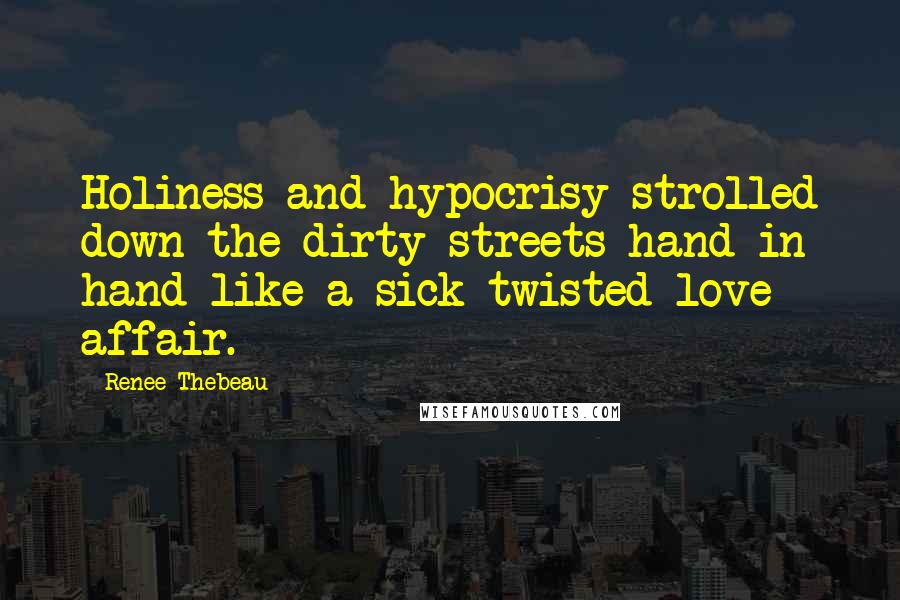 Renee Thebeau Quotes: Holiness and hypocrisy strolled down the dirty streets hand in hand like a sick twisted love affair.