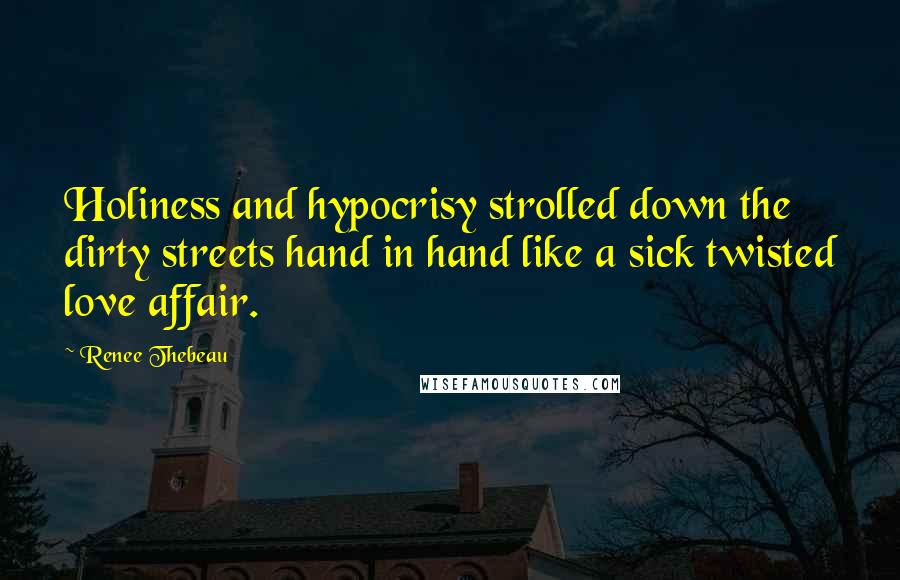 Renee Thebeau Quotes: Holiness and hypocrisy strolled down the dirty streets hand in hand like a sick twisted love affair.