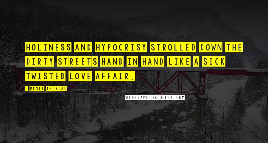 Renee Thebeau Quotes: Holiness and hypocrisy strolled down the dirty streets hand in hand like a sick twisted love affair.