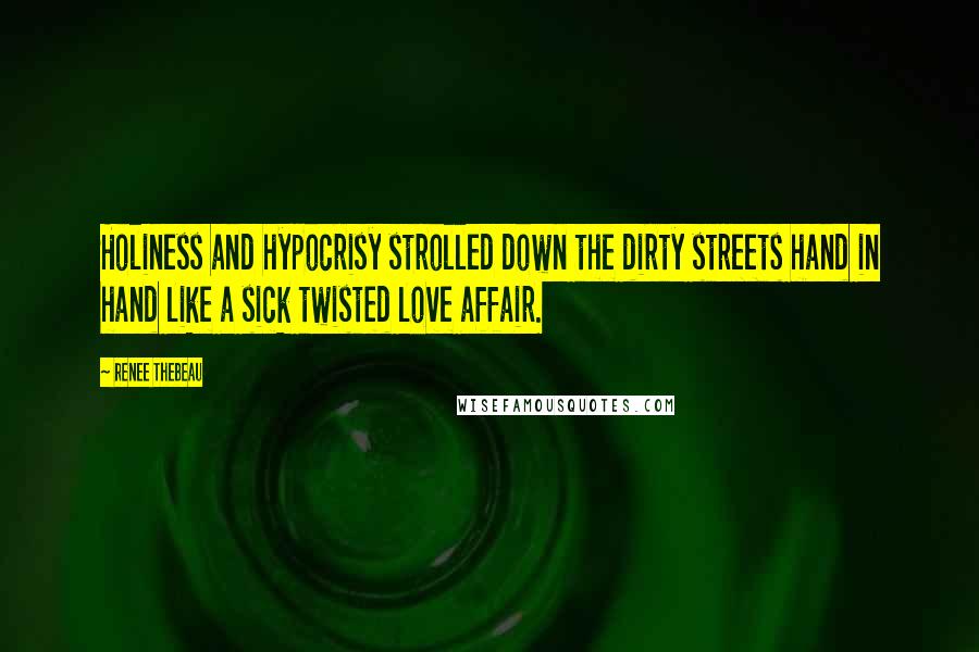 Renee Thebeau Quotes: Holiness and hypocrisy strolled down the dirty streets hand in hand like a sick twisted love affair.