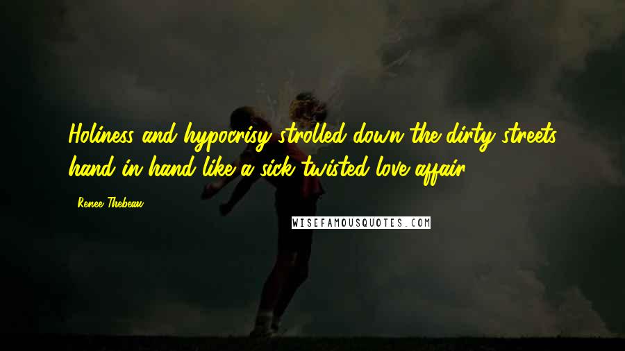 Renee Thebeau Quotes: Holiness and hypocrisy strolled down the dirty streets hand in hand like a sick twisted love affair.