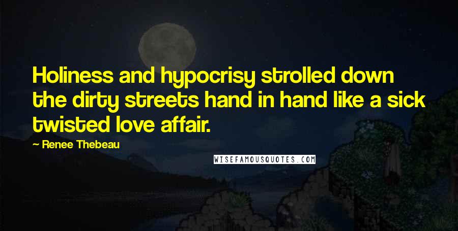 Renee Thebeau Quotes: Holiness and hypocrisy strolled down the dirty streets hand in hand like a sick twisted love affair.