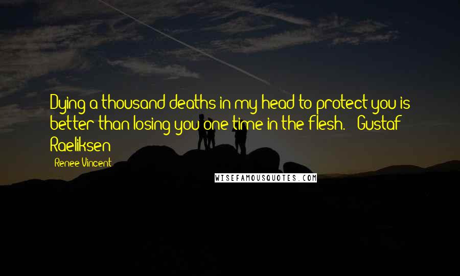 Renee Vincent Quotes: Dying a thousand deaths in my head to protect you is better than losing you one time in the flesh."~ Gustaf Raeliksen