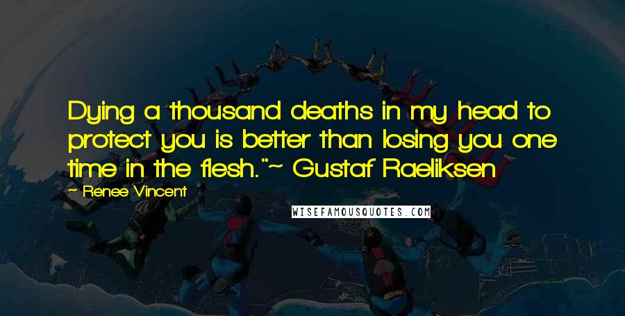 Renee Vincent Quotes: Dying a thousand deaths in my head to protect you is better than losing you one time in the flesh."~ Gustaf Raeliksen