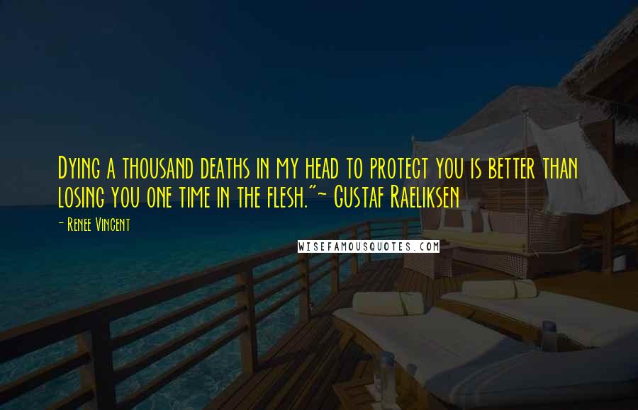 Renee Vincent Quotes: Dying a thousand deaths in my head to protect you is better than losing you one time in the flesh."~ Gustaf Raeliksen