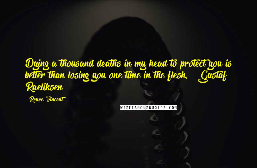 Renee Vincent Quotes: Dying a thousand deaths in my head to protect you is better than losing you one time in the flesh."~ Gustaf Raeliksen