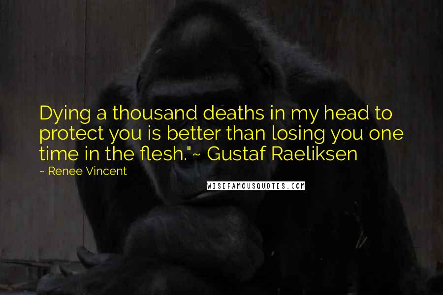 Renee Vincent Quotes: Dying a thousand deaths in my head to protect you is better than losing you one time in the flesh."~ Gustaf Raeliksen