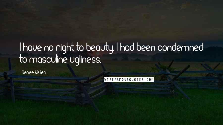 Renee Vivien Quotes: I have no right to beauty. I had been condemned to masculine ugliness.