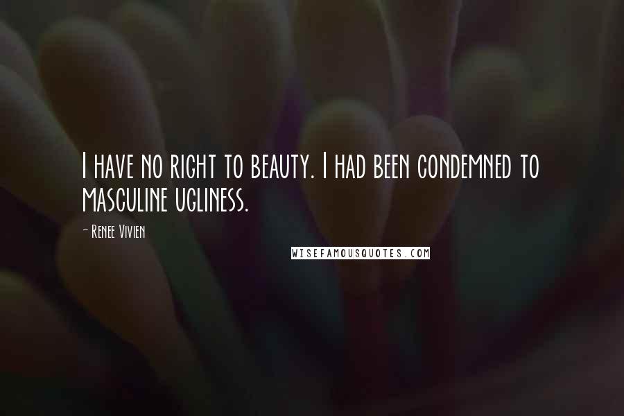 Renee Vivien Quotes: I have no right to beauty. I had been condemned to masculine ugliness.