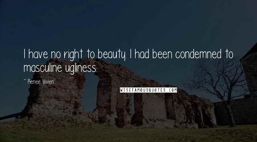 Renee Vivien Quotes: I have no right to beauty. I had been condemned to masculine ugliness.