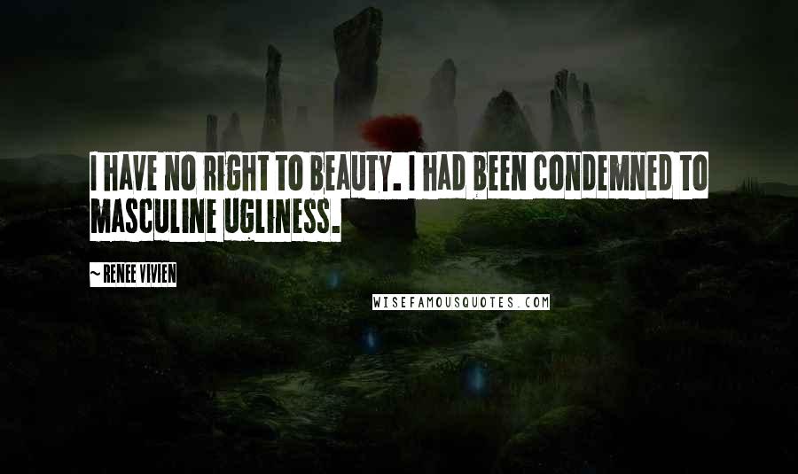 Renee Vivien Quotes: I have no right to beauty. I had been condemned to masculine ugliness.