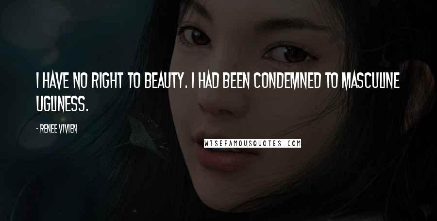 Renee Vivien Quotes: I have no right to beauty. I had been condemned to masculine ugliness.