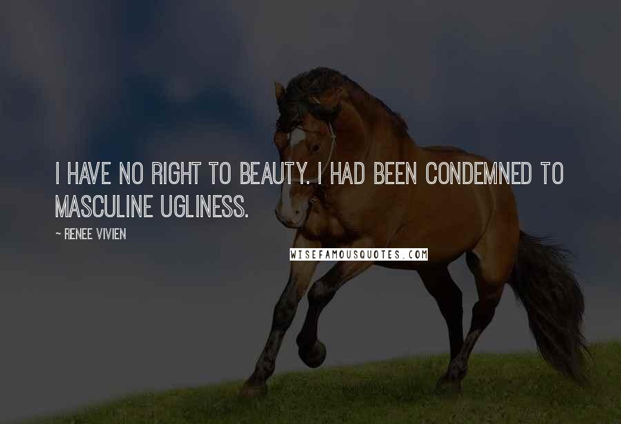 Renee Vivien Quotes: I have no right to beauty. I had been condemned to masculine ugliness.