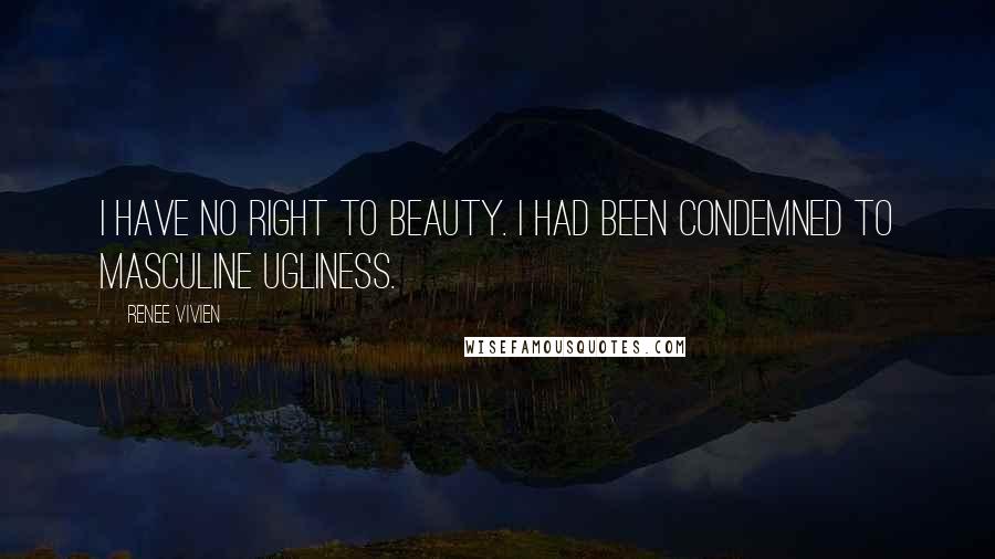 Renee Vivien Quotes: I have no right to beauty. I had been condemned to masculine ugliness.