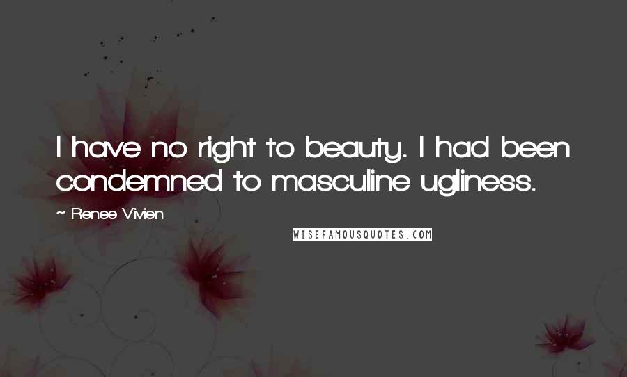 Renee Vivien Quotes: I have no right to beauty. I had been condemned to masculine ugliness.