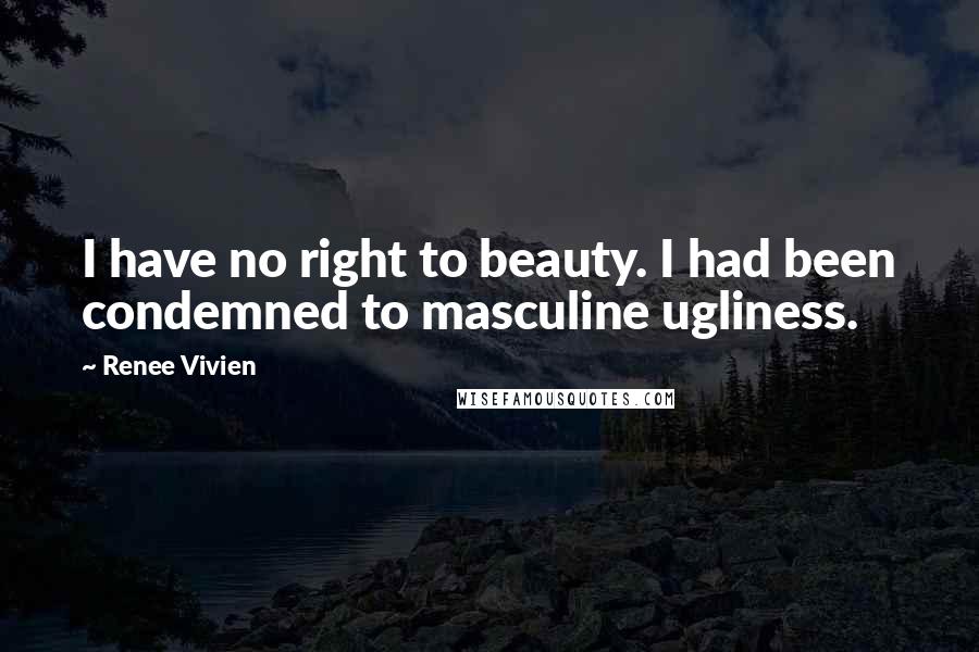 Renee Vivien Quotes: I have no right to beauty. I had been condemned to masculine ugliness.