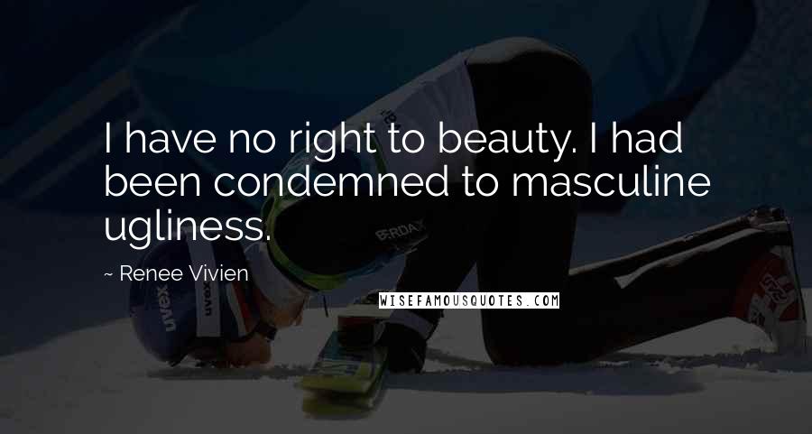 Renee Vivien Quotes: I have no right to beauty. I had been condemned to masculine ugliness.