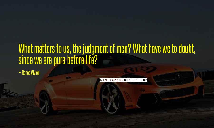 Renee Vivien Quotes: What matters to us, the judgment of men? What have we to doubt, since we are pure before life?