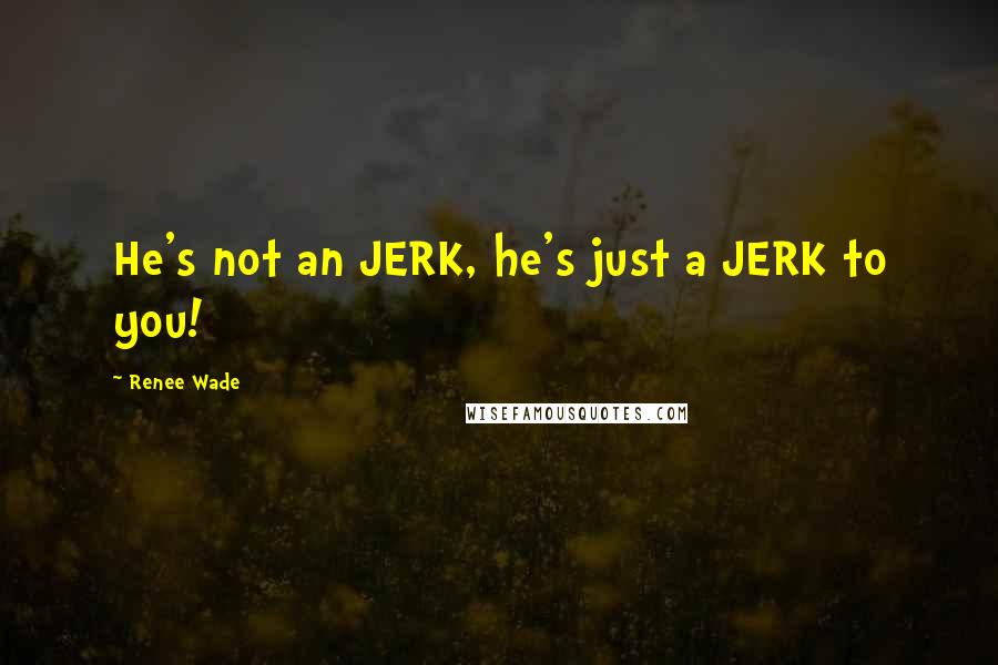 Renee Wade Quotes: He's not an JERK, he's just a JERK to you!