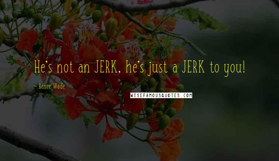 Renee Wade Quotes: He's not an JERK, he's just a JERK to you!