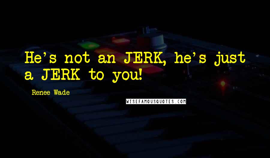 Renee Wade Quotes: He's not an JERK, he's just a JERK to you!