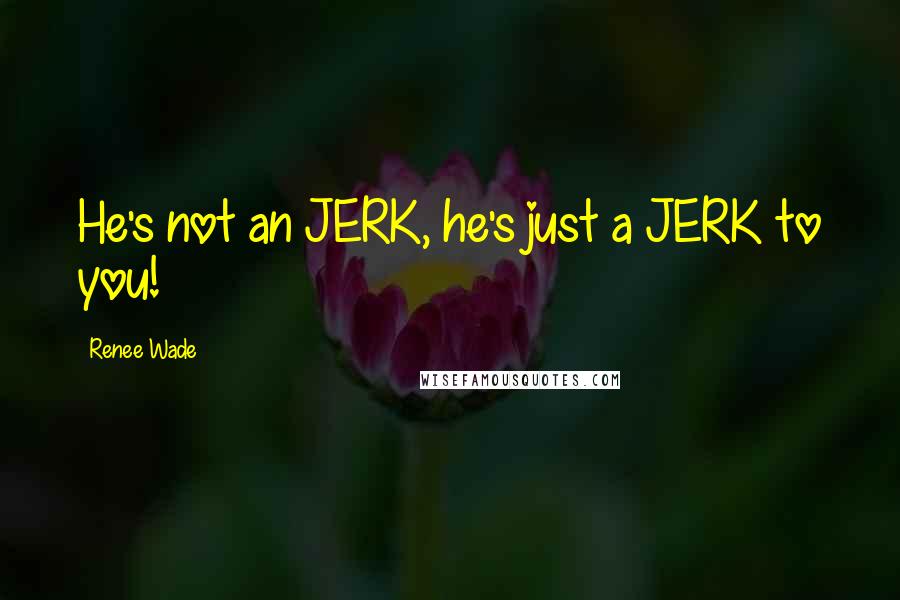 Renee Wade Quotes: He's not an JERK, he's just a JERK to you!