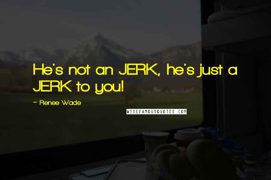 Renee Wade Quotes: He's not an JERK, he's just a JERK to you!