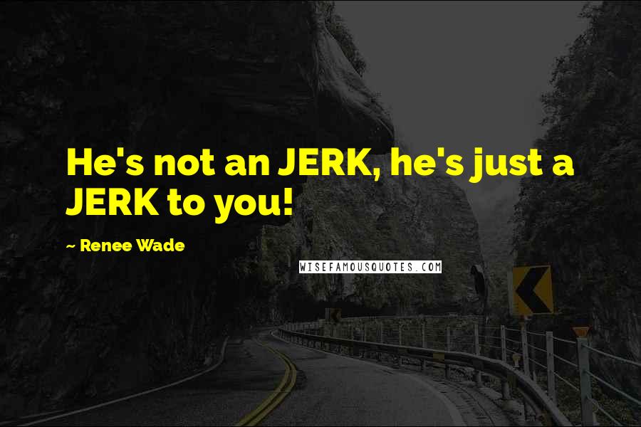 Renee Wade Quotes: He's not an JERK, he's just a JERK to you!