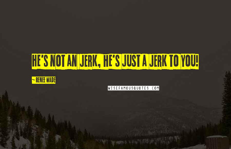 Renee Wade Quotes: He's not an JERK, he's just a JERK to you!